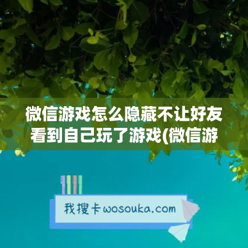 微信游戏怎么隐藏不让好友看到自己玩了游戏(微信游戏怎么找)