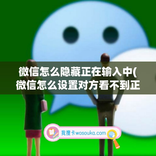 微信怎么隐藏正在输入中(微信怎么设置对方看不到正在输入)