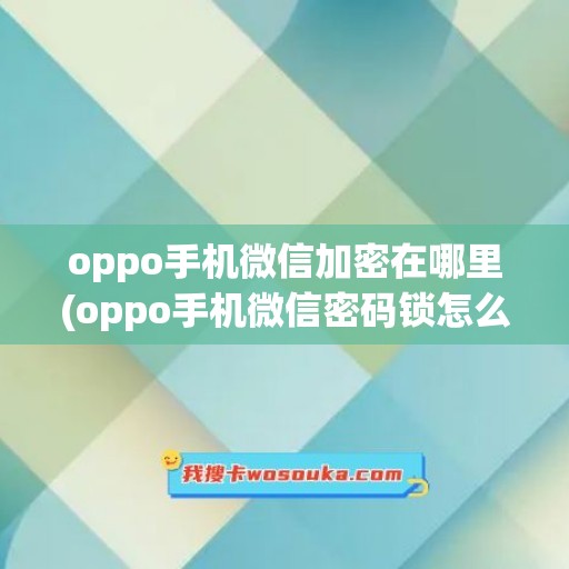 oppo手机微信加密在哪里(oppo手机微信密码锁怎么设置)