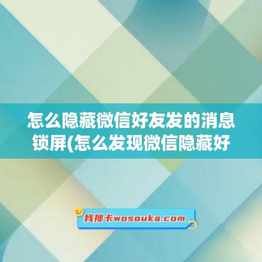 怎么隐藏微信好友发的消息锁屏(怎么发现微信隐藏好友)