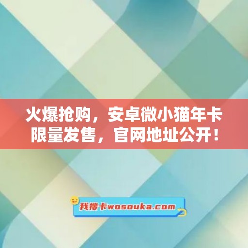 火爆抢购，安卓微小猫年卡限量发售，官网地址公开！