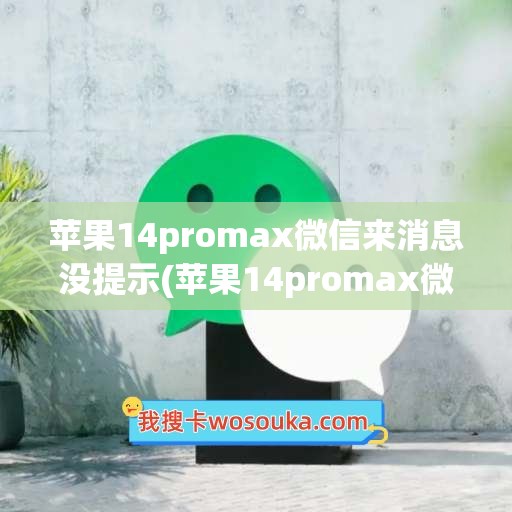 苹果14promax微信来消息没提示(苹果14promax微信消息不提示)