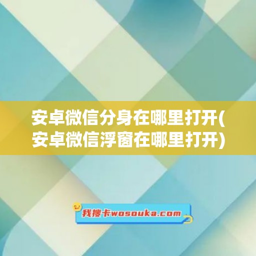 安卓微信分身在哪里打开(安卓微信浮窗在哪里打开)