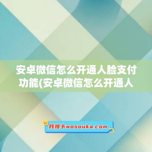 安卓微信怎么开通人脸支付功能(安卓微信怎么开通人脸支付功能设置)