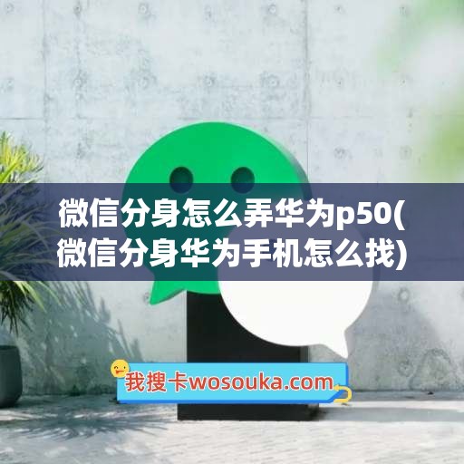 微信分身怎么弄华为p50(微信分身华为手机怎么找)