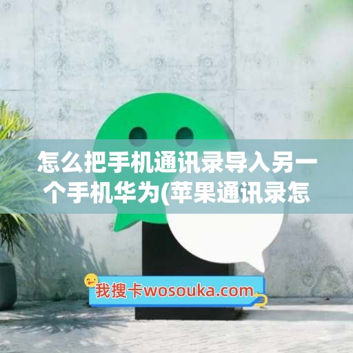 怎么把手机通讯录导入另一个手机华为(苹果通讯录怎么导入另一个苹果手机)