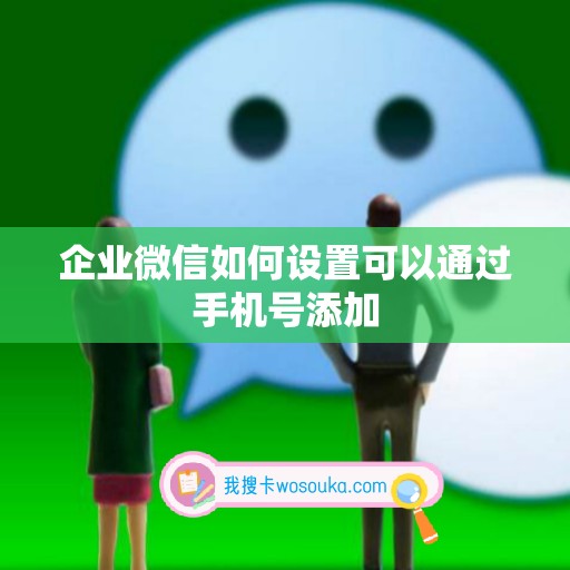 企业微信如何设置可以通过手机号添加