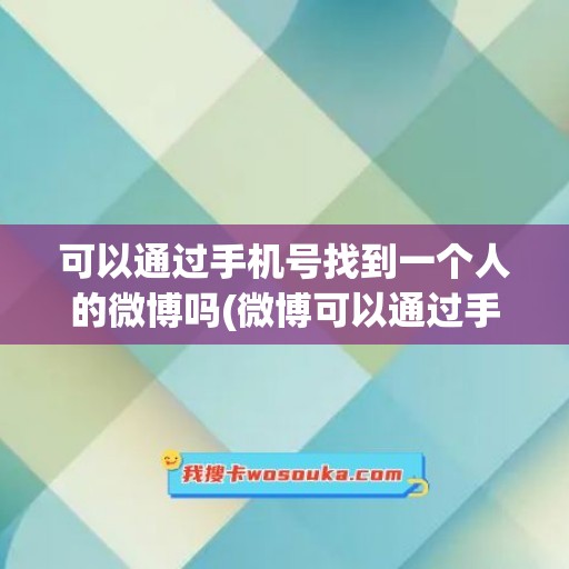 可以通过手机号找到一个人的微博吗(微博可以通过手机号找到朋友吗)