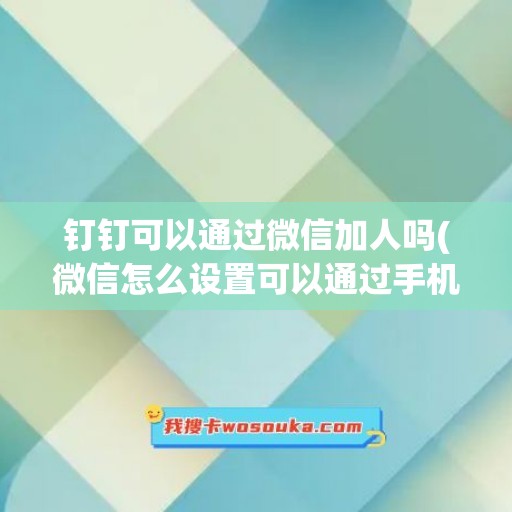 钉钉可以通过微信加人吗(微信怎么设置可以通过手机号添加)