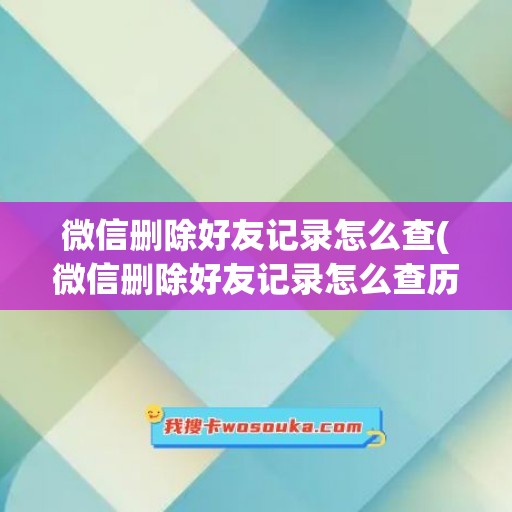 微信删除好友记录怎么查(微信删除好友记录怎么查历史记录)