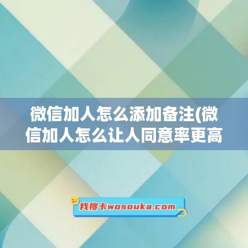 微信加人怎么添加备注(微信加人怎么让人同意率更高)