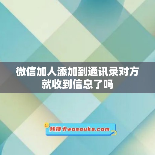 微信加人添加到通讯录对方就收到信息了吗