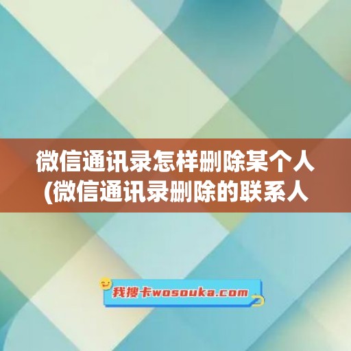 微信通讯录怎样删除某个人(微信通讯录删除的联系人怎么找回)