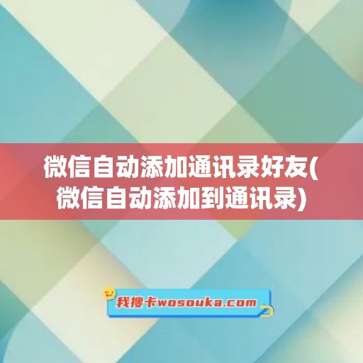 微信自动添加通讯录好友(微信自动添加到通讯录)