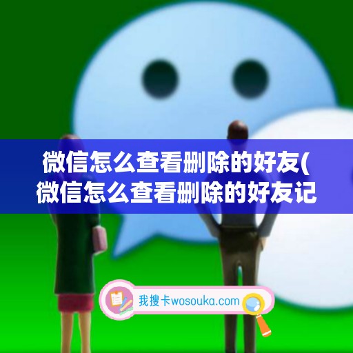 微信怎么查看删除的好友(微信怎么查看删除的好友记录)