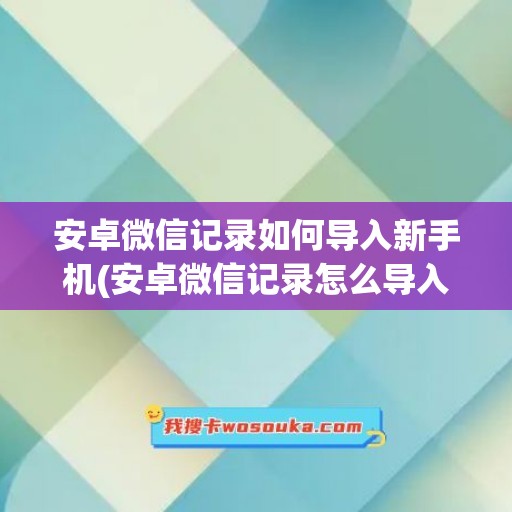 安卓微信记录如何导入新手机(安卓微信记录怎么导入新手机)