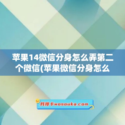 苹果14微信分身怎么弄第二个微信(苹果微信分身怎么弄第二个微信激活码)