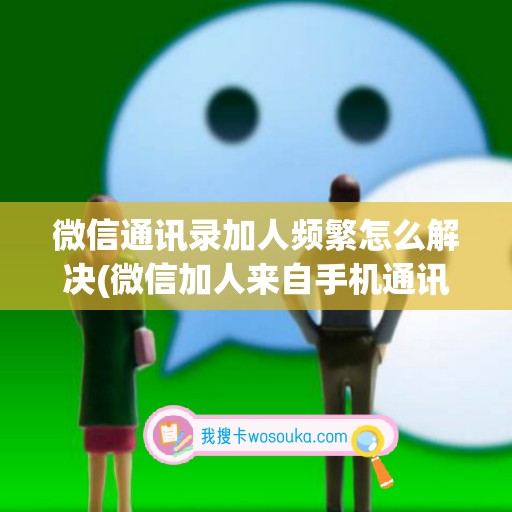 微信通讯录加人频繁怎么解决(微信加人来自手机通讯录)