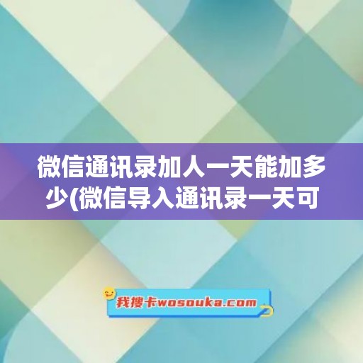 微信通讯录加人一天能加多少(微信导入通讯录一天可以加多少人)