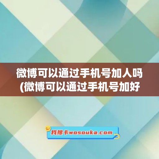 微博可以通过手机号加人吗(微博可以通过手机号加好友吗)