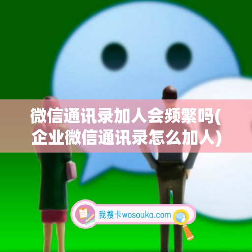 微信通讯录加人会频繁吗(企业微信通讯录怎么加人)