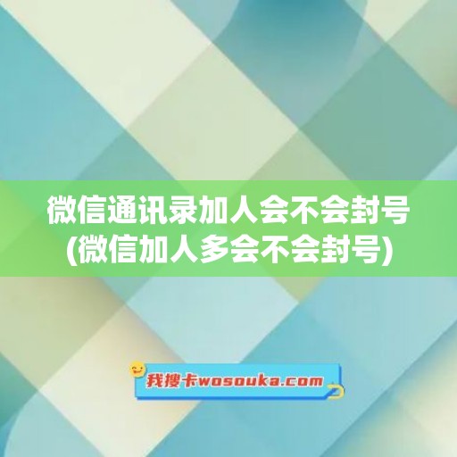 微信通讯录加人会不会封号(微信加人多会不会封号)