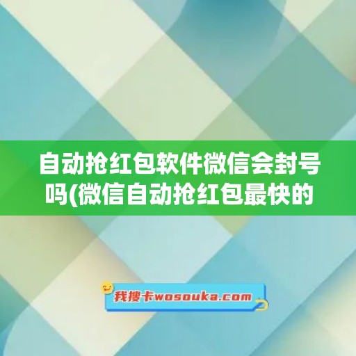 自动抢红包软件微信会封号吗(微信自动抢红包最快的软件)