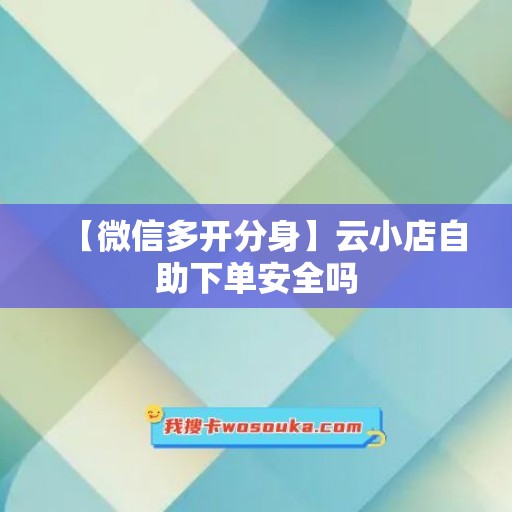 【微信多开分身】云小店自助下单安全吗