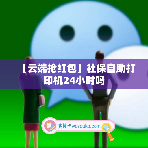 【云端抢红包】社保自助打印机24小时吗