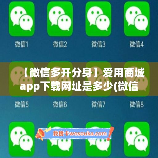 【微信多开分身】爱用商城app下载网址是多少(微信多开分身免费)