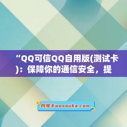 “QQ可信QQ自用版(测试卡)：保障你的通信安全，提供高效便捷的聊天体验“