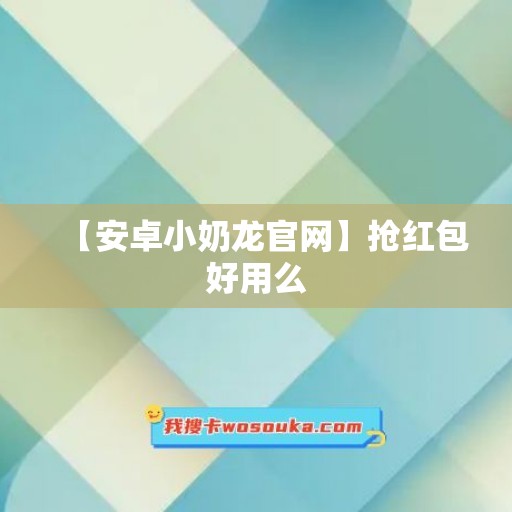 【安卓小奶龙官网】抢红包好用么