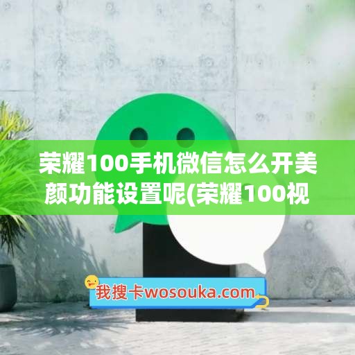 荣耀100手机微信怎么开美颜功能设置呢(荣耀100视频美颜怎么设置)