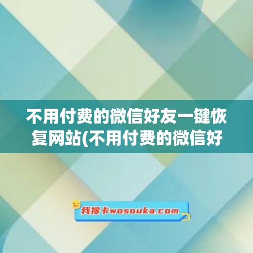 不用付费的微信好友一键恢复网站(不用付费的微信好友一键恢复)