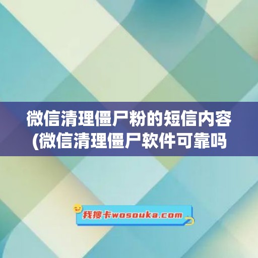 微信清理僵尸粉的短信内容(微信清理僵尸软件可靠吗)