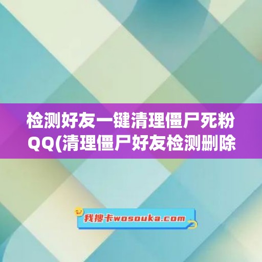 检测好友一键清理僵尸死粉QQ(清理僵尸好友检测删除)