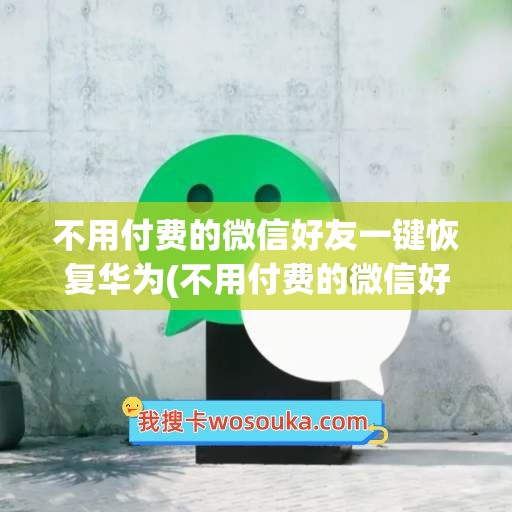 不用付费的微信好友一键恢复华为(不用付费的微信好友一键恢复)