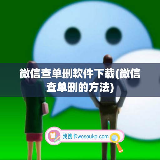 微信查单删软件下载(微信查单删的方法)