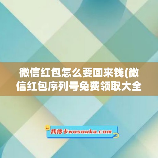 微信红包怎么要回来钱(微信红包序列号免费领取大全)