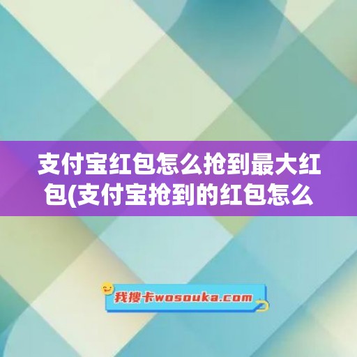 支付宝红包怎么抢到最大红包(支付宝抢到的红包怎么使用)