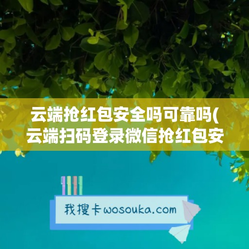 云端抢红包安全吗可靠吗(云端扫码登录微信抢红包安全吗)