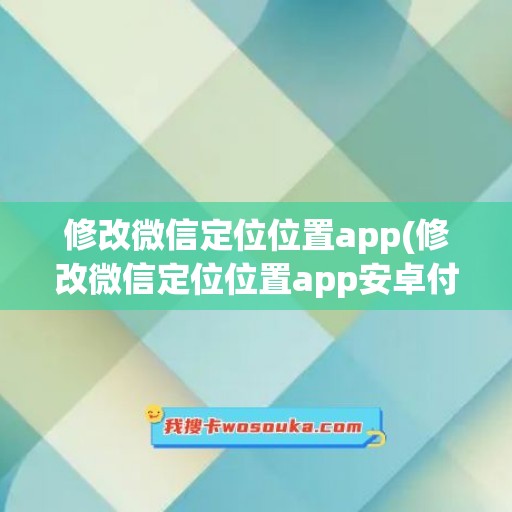 修改微信定位位置app(修改微信定位位置app安卓付费版)