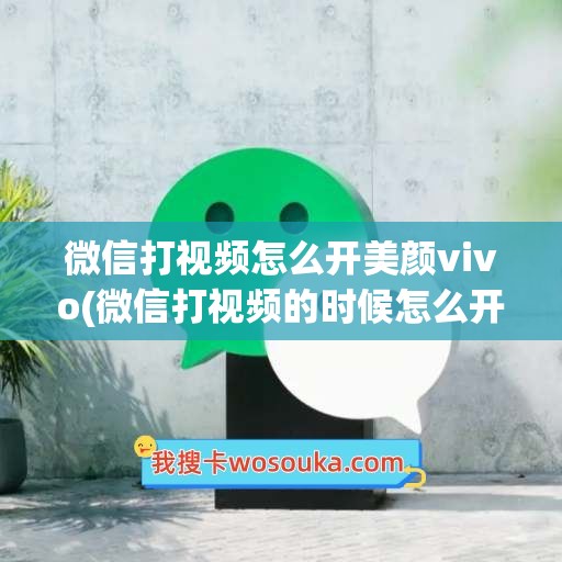 微信打视频怎么开美颜vivo(微信打视频的时候怎么开美颜)