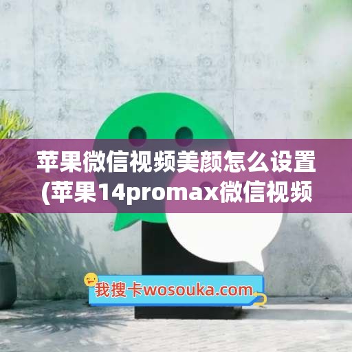 苹果微信视频美颜怎么设置(苹果14promax微信视频怎么开美颜)