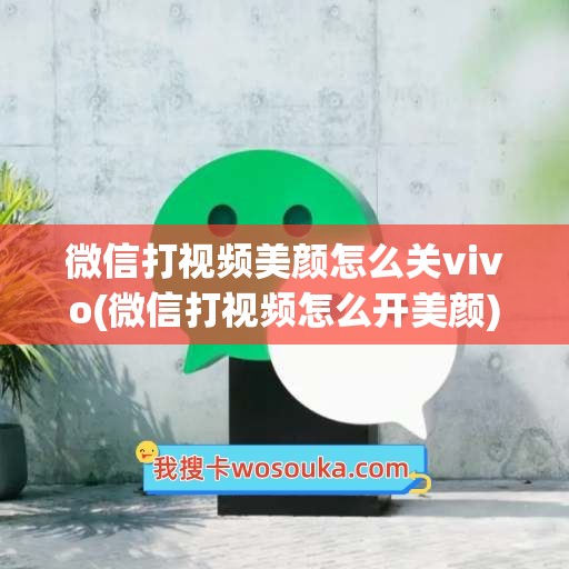 微信打视频美颜怎么关vivo(微信打视频怎么开美颜)