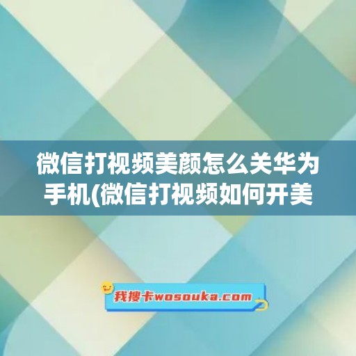 微信打视频美颜怎么关华为手机(微信打视频如何开美颜功能)