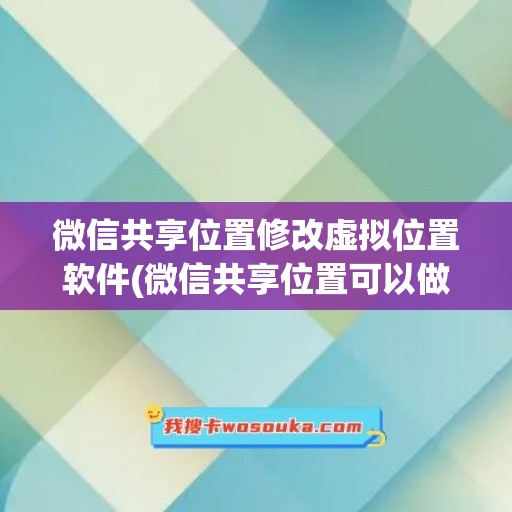 微信共享位置修改虚拟位置软件(微信共享位置可以做假定位吗)