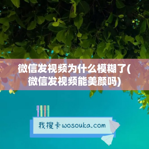 微信发视频为什么模糊了(微信发视频能美颜吗)