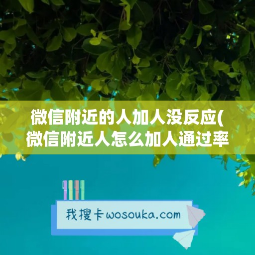 微信附近的人加人没反应(微信附近人怎么加人通过率高一些)