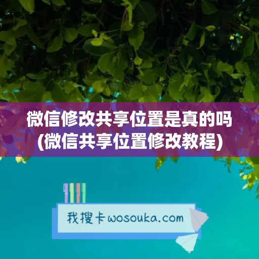 微信修改共享位置是真的吗(微信共享位置修改教程)